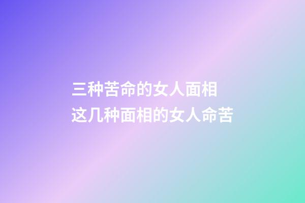 三种苦命的女人面相 这几种面相的女人命苦